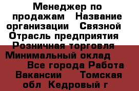 Менеджер по продажам › Название организации ­ Связной › Отрасль предприятия ­ Розничная торговля › Минимальный оклад ­ 22 000 - Все города Работа » Вакансии   . Томская обл.,Кедровый г.